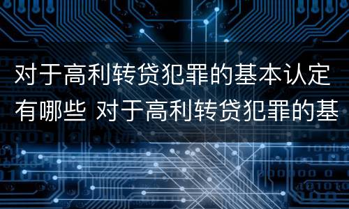 对于高利转贷犯罪的基本认定有哪些 对于高利转贷犯罪的基本认定有哪些内容