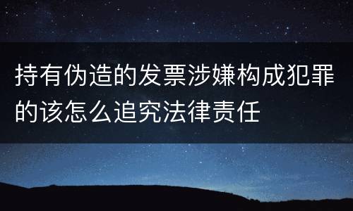 持有伪造的发票涉嫌构成犯罪的该怎么追究法律责任
