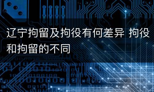 辽宁拘留及拘役有何差异 拘役和拘留的不同