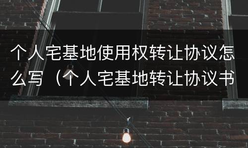 个人宅基地使用权转让协议怎么写（个人宅基地转让协议书怎么写）