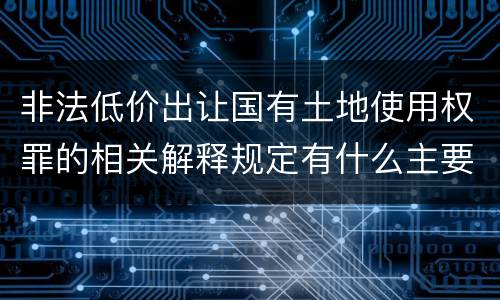 非法低价出让国有土地使用权罪的相关解释规定有什么主要内容