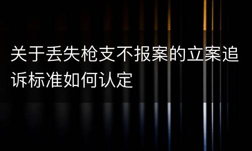 关于丢失枪支不报案的立案追诉标准如何认定