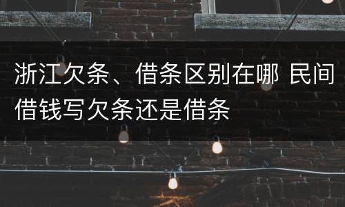 浙江欠条、借条区别在哪 民间借钱写欠条还是借条