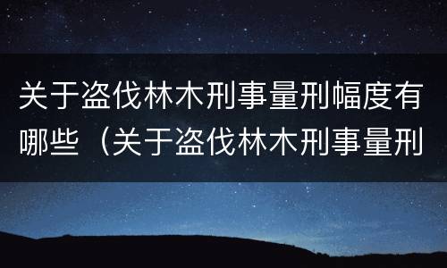 关于盗伐林木刑事量刑幅度有哪些（关于盗伐林木刑事量刑幅度有哪些标准）