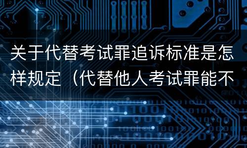 关于代替考试罪追诉标准是怎样规定（代替他人考试罪能不能不起诉）