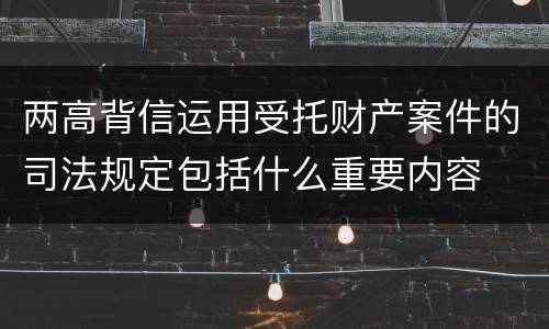 两高背信运用受托财产案件的司法规定包括什么重要内容