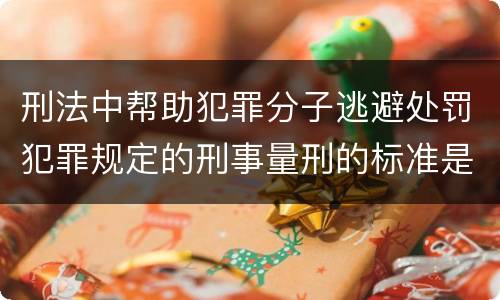 刑法中帮助犯罪分子逃避处罚犯罪规定的刑事量刑的标准是什么