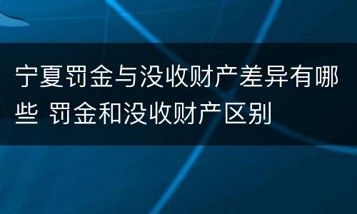宁夏罚金与没收财产差异有哪些 罚金和没收财产区别