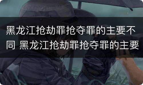 黑龙江抢劫罪抢夺罪的主要不同 黑龙江抢劫罪抢夺罪的主要不同主体