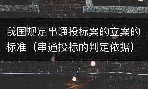 我国规定串通投标案的立案的标准（串通投标的判定依据）