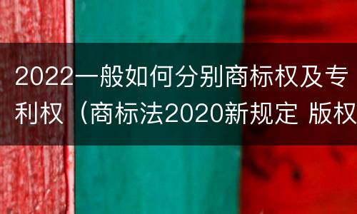 2022一般如何分别商标权及专利权（商标法2020新规定 版权）