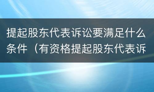 提起股东代表诉讼要满足什么条件（有资格提起股东代表诉讼的有）