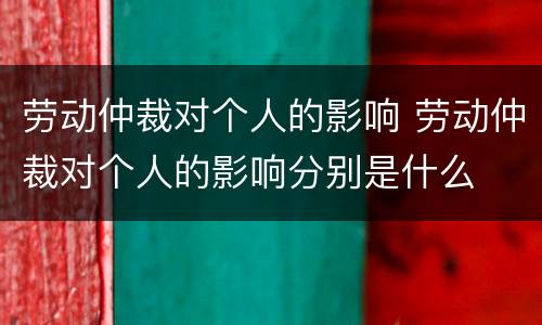 劳动仲裁对个人的影响 劳动仲裁对个人的影响分别是什么