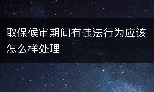 取保候审期间有违法行为应该怎么样处理