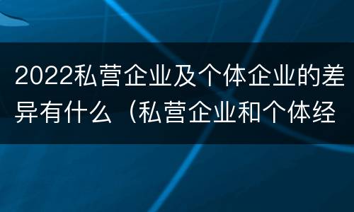 2022私营企业及个体企业的差异有什么（私营企业和个体经济的区别）