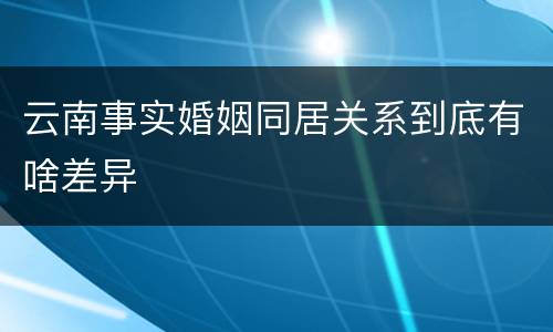 云南事实婚姻同居关系到底有啥差异