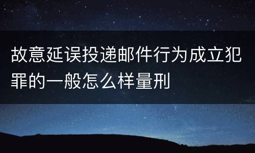 故意延误投递邮件行为成立犯罪的一般怎么样量刑