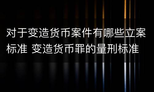 对于变造货币案件有哪些立案标准 变造货币罪的量刑标准