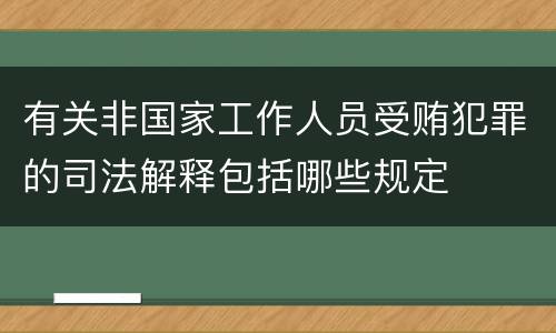 有关非国家工作人员受贿犯罪的司法解释包括哪些规定