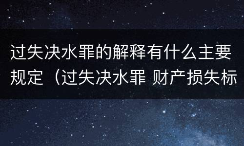 过失决水罪的解释有什么主要规定（过失决水罪 财产损失标准）