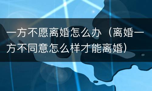 一方不愿离婚怎么办（离婚一方不同意怎么样才能离婚）
