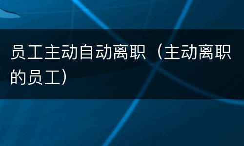 员工主动自动离职（主动离职的员工）
