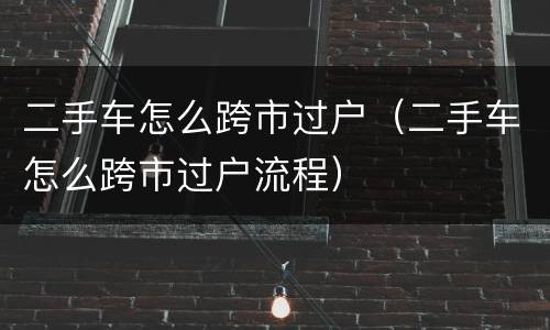 二手车怎么跨市过户（二手车怎么跨市过户流程）