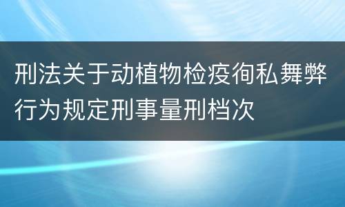 刑法关于动植物检疫徇私舞弊行为规定刑事量刑档次