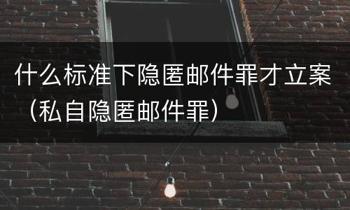 什么标准下隐匿邮件罪才立案（私自隐匿邮件罪）