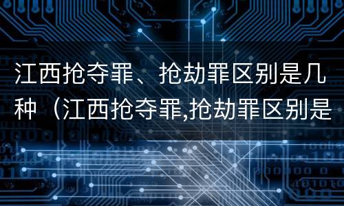 江西抢夺罪、抢劫罪区别是几种（江西抢夺罪,抢劫罪区别是几种情形）