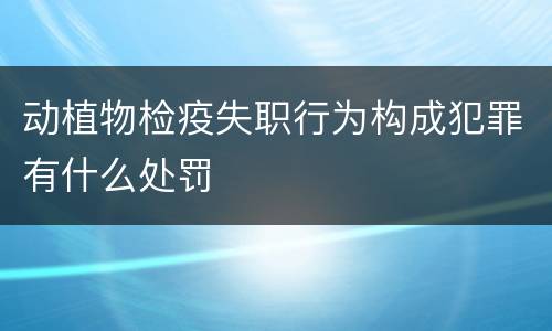 动植物检疫失职行为构成犯罪有什么处罚