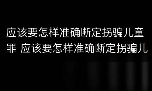 应该要怎样准确断定拐骗儿童罪 应该要怎样准确断定拐骗儿童罪的罪名