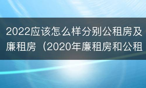 2022应该怎么样分别公租房及廉租房（2020年廉租房和公租房的区别）
