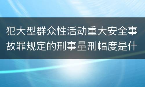 犯大型群众性活动重大安全事故罪规定的刑事量刑幅度是什么