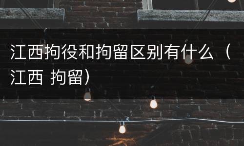 江西拘役和拘留区别有什么（江西 拘留）