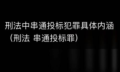 刑法中串通投标犯罪具体内涵（刑法 串通投标罪）