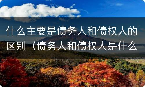 什么主要是债务人和债权人的区别（债务人和债权人是什么区别?）