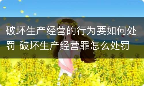破坏生产经营的行为要如何处罚 破坏生产经营罪怎么处罚