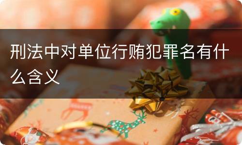 刑法中对单位行贿犯罪名有什么含义