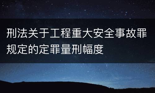 刑法关于工程重大安全事故罪规定的定罪量刑幅度