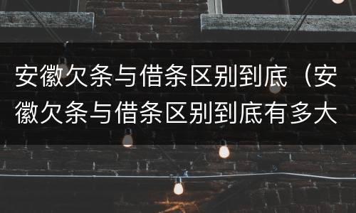 安徽欠条与借条区别到底（安徽欠条与借条区别到底有多大）