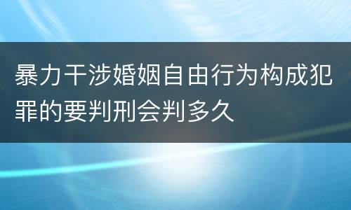 暴力干涉婚姻自由行为构成犯罪的要判刑会判多久