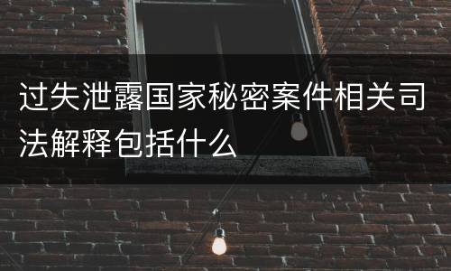 过失泄露国家秘密案件相关司法解释包括什么