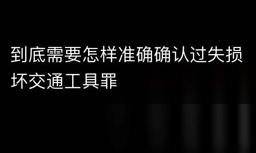 到底需要怎样准确确认过失损坏交通工具罪