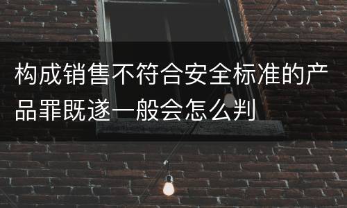 构成销售不符合安全标准的产品罪既遂一般会怎么判