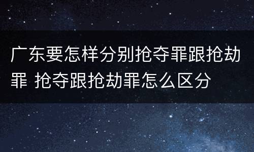 广东要怎样分别抢夺罪跟抢劫罪 抢夺跟抢劫罪怎么区分