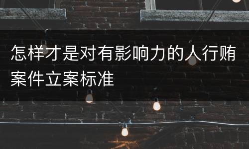 怎样才是对有影响力的人行贿案件立案标准