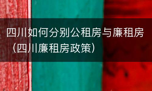 四川如何分别公租房与廉租房（四川廉租房政策）
