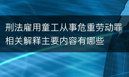 刑法雇用童工从事危重劳动罪相关解释主要内容有哪些