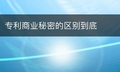 专利商业秘密的区别到底